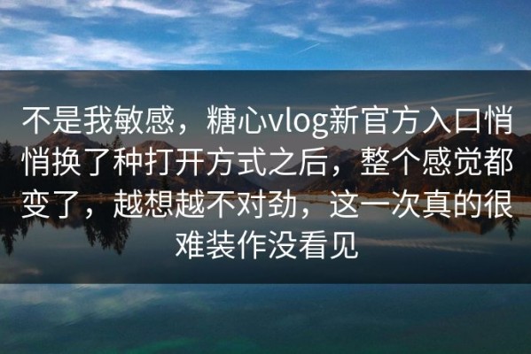 不是我敏感，糖心vlog新官方入口悄悄换了种打开方式之后，整个感觉都变了，越想越不对劲，这一次真的很难装作没看见