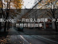 糖心vlog：一开始没人当回事，冲上热榜的背后故事