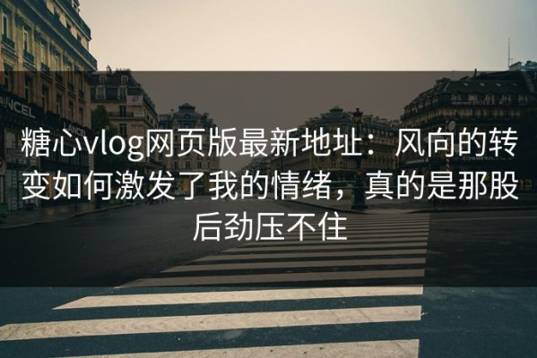 糖心vlog网页版最新地址：风向的转变如何激发了我的情绪，真的是那股后劲压不住