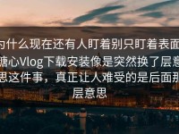 为什么现在还有人盯着别只盯着表面，糖心Vlog下载安装像是突然换了层意思这件事，真正让人难受的是后面那层意思