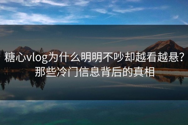 糖心vlog为什么明明不吵却越看越悬？那些冷门信息背后的真相