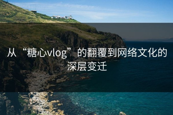 从“糖心vlog”的翻覆到网络文化的深层变迁