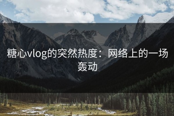 糖心vlog的突然热度：网络上的一场轰动