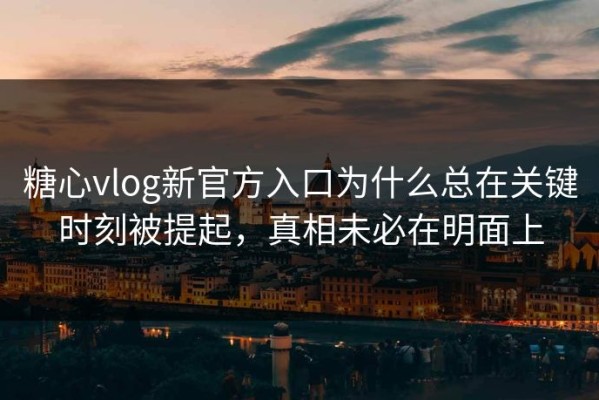 糖心vlog新官方入口为什么总在关键时刻被提起，真相未必在明面上