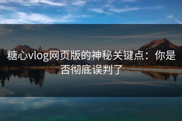 糖心vlog网页版的神秘关键点：你是否彻底误判了