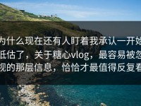 为什么现在还有人盯着我承认一开始低估了，关于糖心vlog，最容易被忽视的那层信息，恰恰才最值得反复看