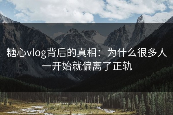 糖心vlog背后的真相：为什么很多人一开始就偏离了正轨