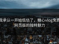 我承认一开始低估了，糖心vlog免费网页版的独特魅力
