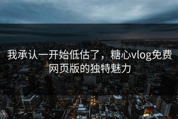 我承认一开始低估了，糖心vlog免费网页版的独特魅力