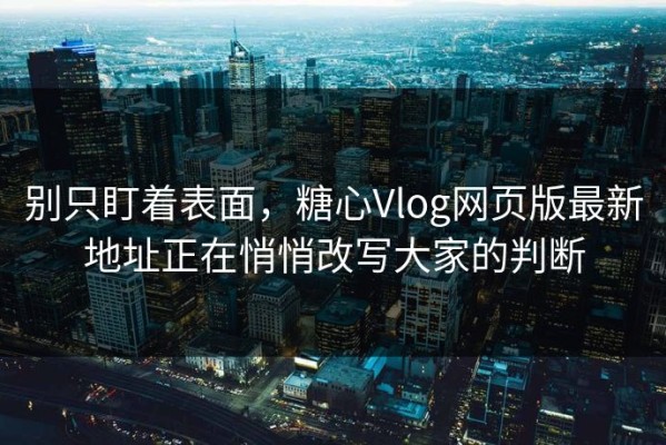 别只盯着表面，糖心Vlog网页版最新地址正在悄悄改写大家的判断
