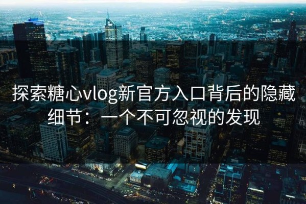 探索糖心vlog新官方入口背后的隐藏细节：一个不可忽视的发现