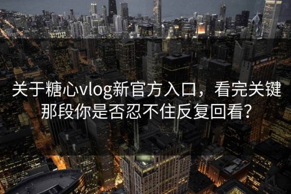 关于糖心vlog新官方入口，看完关键那段你是否忍不住反复回看？