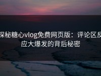 探秘糖心vlog免费网页版：评论区反应大爆发的背后秘密