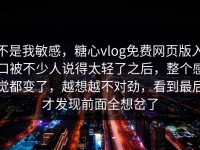 不是我敏感，糖心vlog免费网页版入口被不少人说得太轻了之后，整个感觉都变了，越想越不对劲，看到最后才发现前面全想岔了