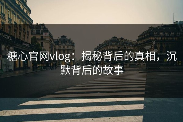 糖心官网vlog：揭秘背后的真相，沉默背后的故事
