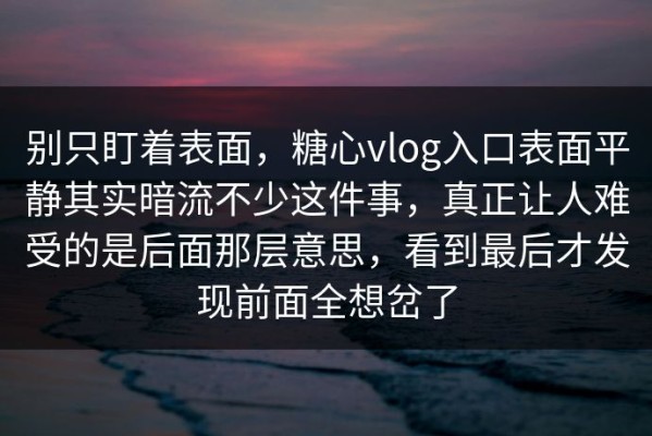 别只盯着表面，糖心vlog入口表面平静其实暗流不少这件事，真正让人难受的是后面那层意思，看到最后才发现前面全想岔了