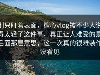 别只盯着表面，糖心vlog被不少人说得太轻了这件事，真正让人难受的是后面那层意思，这一次真的很难装作没看见