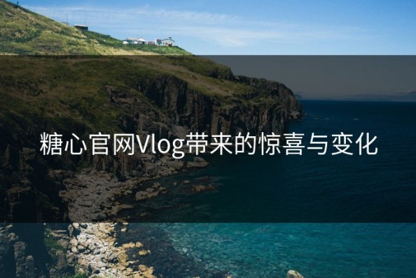 糖心官网Vlog带来的惊喜与变化