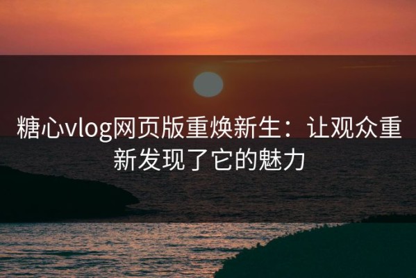 糖心vlog网页版重焕新生：让观众重新发现了它的魅力