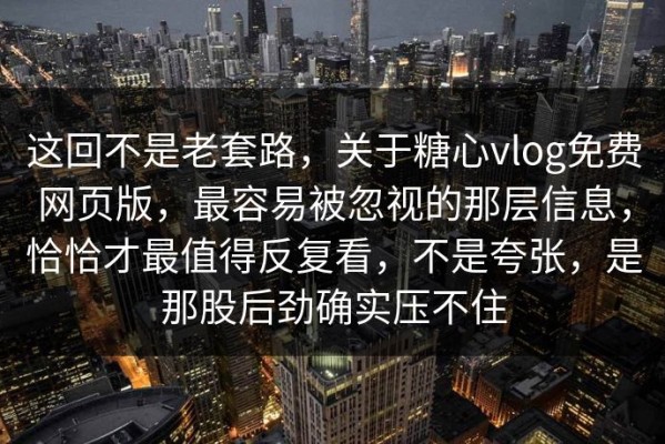 这回不是老套路，关于糖心vlog免费网页版，最容易被忽视的那层信息，恰恰才最值得反复看，不是夸张，是那股后劲确实压不住