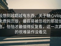 没想到越翻越有东西，关于糖心vlog免费网页版，最容易被忽视的那层信息，恰恰才最值得反复看，这一次真的很难装作没看见