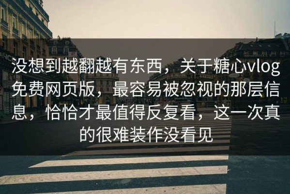 没想到越翻越有东西，关于糖心vlog免费网页版，最容易被忽视的那层信息，恰恰才最值得反复看，这一次真的很难装作没看见