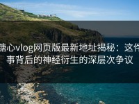 糖心vlog网页版最新地址揭秘：这件事背后的神经衍生的深层次争议