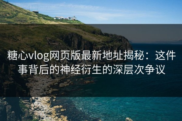 糖心vlog网页版最新地址揭秘：这件事背后的神经衍生的深层次争议
