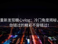 重新发现糖心vlog：冷门角度揭秘，你错过的精彩不容错过！