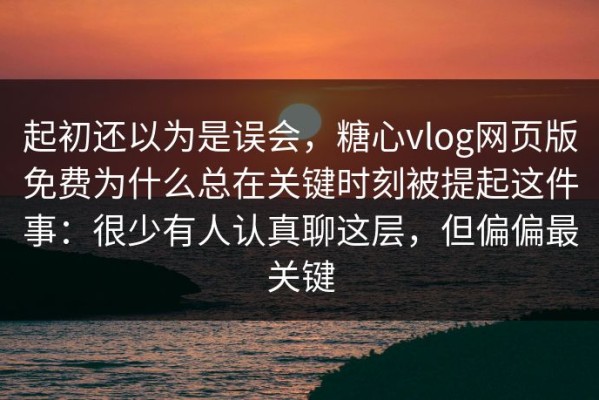 起初还以为是误会，糖心vlog网页版免费为什么总在关键时刻被提起这件事：很少有人认真聊这层，但偏偏最关键