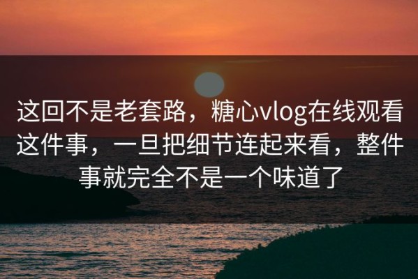 这回不是老套路，糖心vlog在线观看这件事，一旦把细节连起来看，整件事就完全不是一个味道了