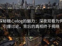 探秘糖心vlog的魅力：深夜观看为何引爆讨论，背后的真相终于揭晓