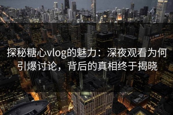 探秘糖心vlog的魅力：深夜观看为何引爆讨论，背后的真相终于揭晓
