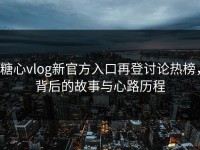 糖心vlog新官方入口再登讨论热榜，背后的故事与心路历程