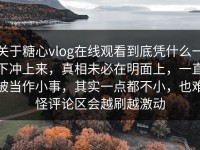 关于糖心vlog在线观看到底凭什么一下冲上来，真相未必在明面上，一直被当作小事，其实一点都不小，也难怪评论区会越刷越激动