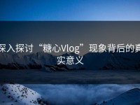 深入探讨“糖心Vlog”现象背后的真实意义
