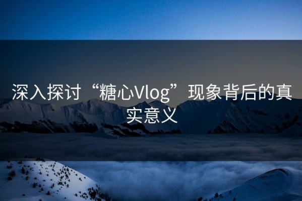 深入探讨“糖心Vlog”现象背后的真实意义