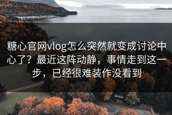 糖心官网vlog怎么突然就变成讨论中心了？最近这阵动静，事情走到这一步，已经很难装作没看到