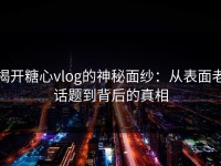 揭开糖心vlog的神秘面纱：从表面老话题到背后的真相