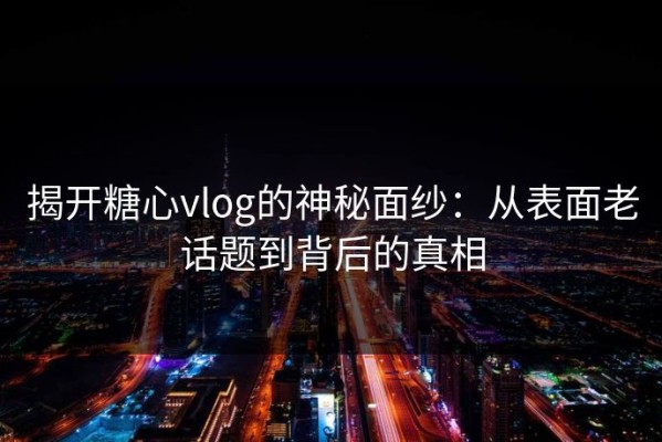 揭开糖心vlog的神秘面纱：从表面老话题到背后的真相