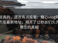 说真的，这次有点反常：糖心vlog网页版最新地址，揭开了让粉丝们久久悬念的真相