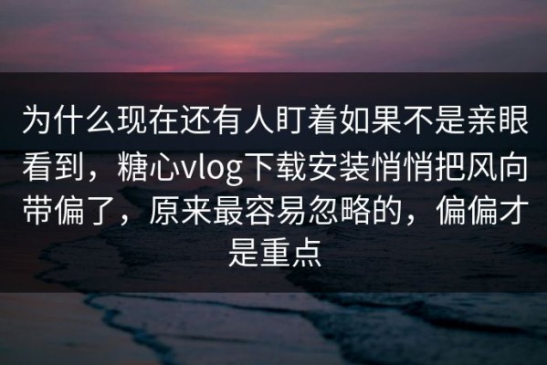 为什么现在还有人盯着如果不是亲眼看到，糖心vlog下载安装悄悄把风向带偏了，原来最容易忽略的，偏偏才是重点