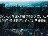 糖心vlog在线观看的神奇之旅：从无期待到情绪翻滚，你绝对不能错过！