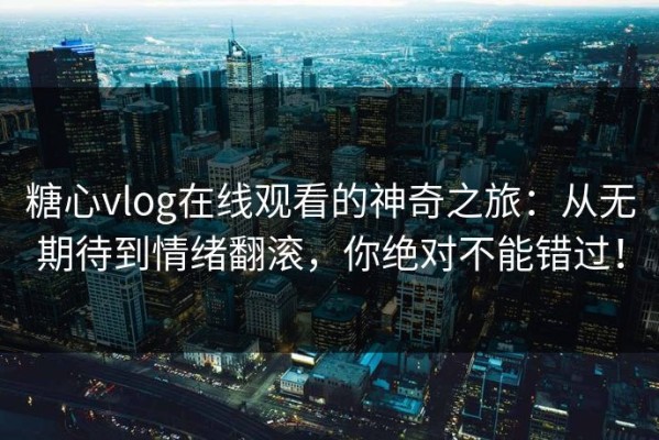 糖心vlog在线观看的神奇之旅：从无期待到情绪翻滚，你绝对不能错过！