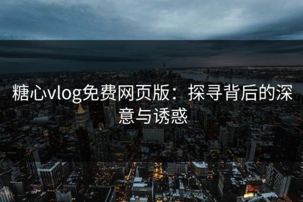 糖心vlog免费网页版：探寻背后的深意与诱惑