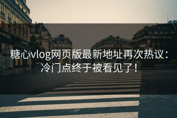 糖心vlog网页版最新地址再次热议：冷门点终于被看见了！