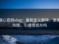 糖心官网vlog：重新定义期待，激发热情，引爆情感共鸣