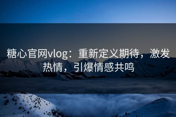 糖心官网vlog：重新定义期待，激发热情，引爆情感共鸣