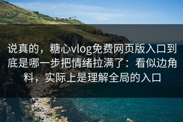 说真的，糖心vlog免费网页版入口到底是哪一步把情绪拉满了：看似边角料，实际上是理解全局的入口
