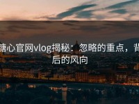糖心官网vlog揭秘：忽略的重点，背后的风向